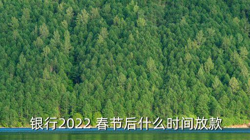  銀行2022 春節(jié)后什么時(shí)間放款