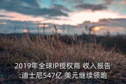 2019年全球IP授權(quán)商 收入報(bào)告:迪士尼547億 美元繼續(xù)領(lǐng)跑