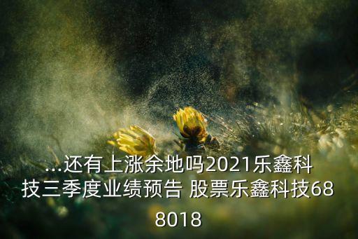 ...還有上漲余地嗎2021樂鑫科技三季度業(yè)績預告 股票樂鑫科技688018