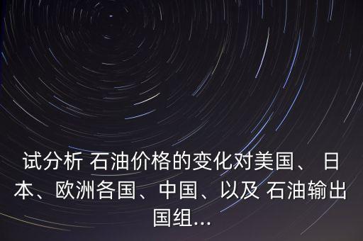 試分析 石油價格的變化對美國、 日本、歐洲各國、中國、以及 石油輸出國組...