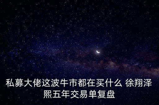 私募大佬這波牛市都在買(mǎi)什么 徐翔澤熙五年交易單復(fù)盤(pán)