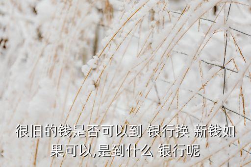 很舊的錢是否可以到 銀行換 新錢如果可以,是到什么 銀行呢