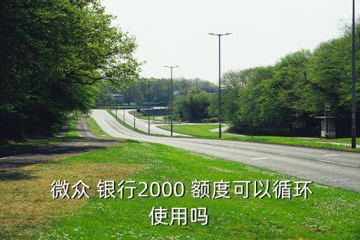  微眾 銀行2000 額度可以循環(huán)使用嗎