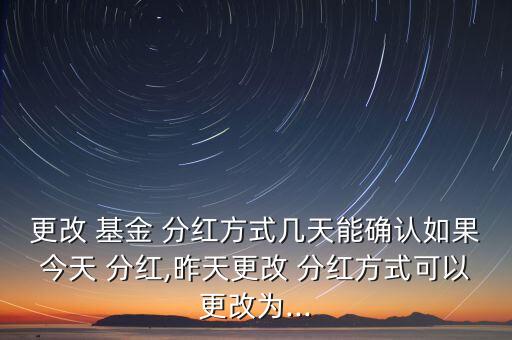 更改 基金 分紅方式幾天能確認(rèn)如果今天 分紅,昨天更改 分紅方式可以更改為...