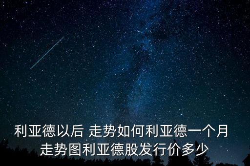 利亞德以后 走勢如何利亞德一個(gè)月 走勢圖利亞德股發(fā)行價(jià)多少