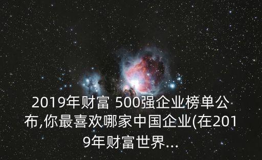 2019年財富 500強企業(yè)榜單公布,你最喜歡哪家中國企業(yè)(在2019年財富世界...