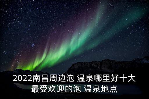 2022南昌周邊泡 溫泉哪里好十大最受歡迎的泡 溫泉地點