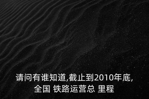 請問有誰知道,截止到2010年底,全國 鐵路運營總 里程