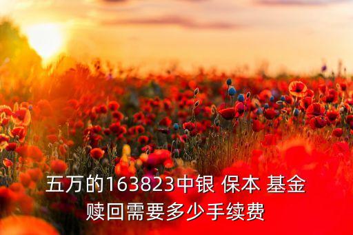 五萬的163823中銀 保本 基金贖回需要多少手續(xù)費(fèi)