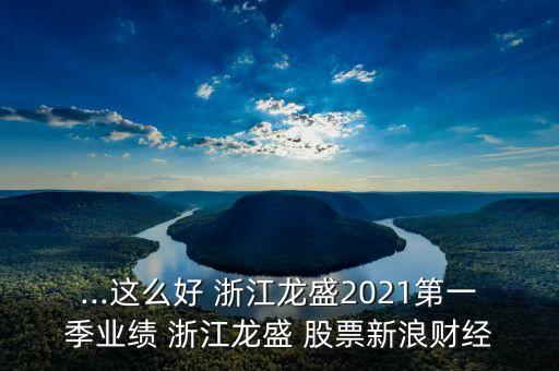 ...這么好 浙江龍盛2021第一季業(yè)績 浙江龍盛 股票新浪財經(jīng)