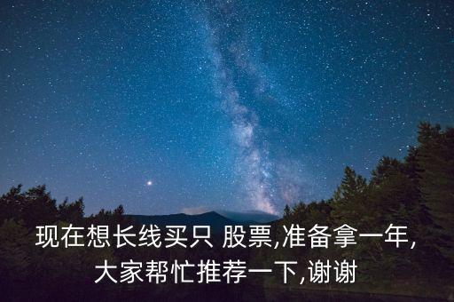 現(xiàn)在想長(zhǎng)線買只 股票,準(zhǔn)備拿一年,大家?guī)兔ν扑]一下,謝謝