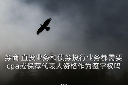 券商 直投業(yè)務和債券投行業(yè)務都需要cpa或保薦代表人資格作為簽字權嗎...