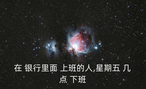 在 銀行里面 上班的人,星期五 幾點 下班