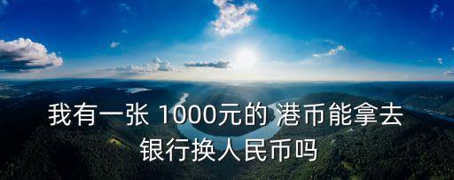 我有一張 1000元的 港幣能拿去 銀行換人民幣嗎