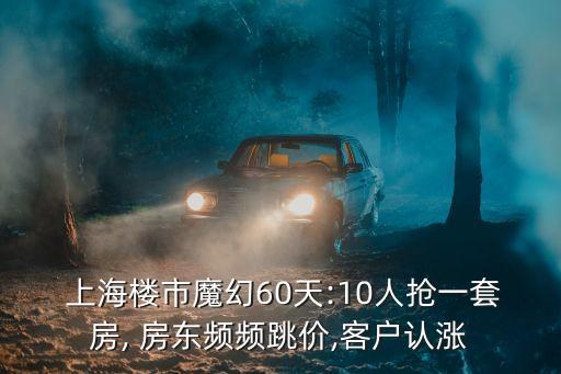  上海樓市魔幻60天:10人搶一套房, 房東頻頻跳價,客戶認(rèn)漲