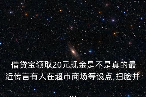  借貸寶領取20元現(xiàn)金是不是真的最近傳言有人在超市商場等設點,掃臉并...