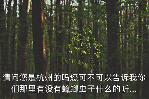 請問您是杭州的嗎您可不可以告訴我你們那里有沒有蟑螂蟲子什么的聽...