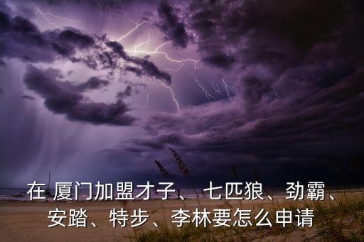 在 廈門加盟才子、 七匹狼、勁霸、安踏、特步、李林要怎么申請