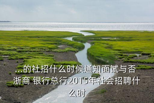 ...的社招什么時(shí)候通知面試與否 浙商 銀行總行2015年社會招聘什么時(shí)