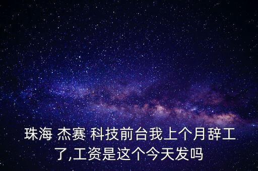  珠海 杰賽 科技前臺我上個月辭工了,工資是這個今天發(fā)嗎