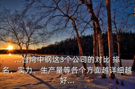 ...臺灣中鋼這3個公司的對比 排名、實力、生產(chǎn)量等各個方面越詳細(xì)越好...