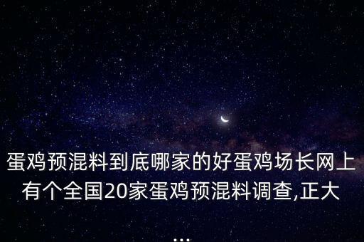 蛋雞預混料到底哪家的好蛋雞場長網(wǎng)上有個全國20家蛋雞預混料調(diào)查,正大...