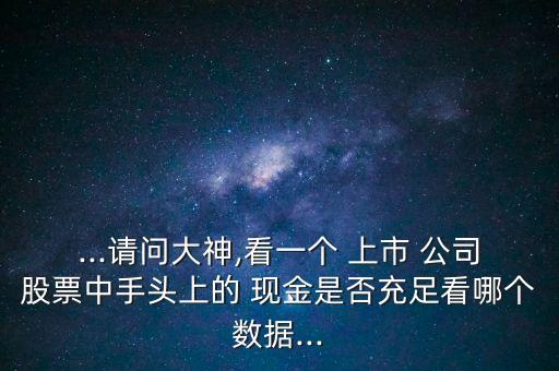 ...請問大神,看一個 上市 公司股票中手頭上的 現(xiàn)金是否充足看哪個數(shù)據(jù)...