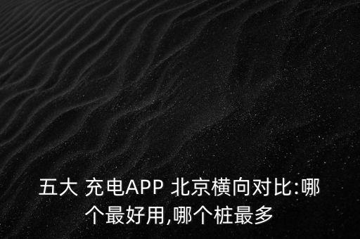 五大 充電APP 北京橫向?qū)Ρ?哪個最好用,哪個樁最多