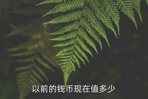 以前的錢幣現(xiàn)在值多少