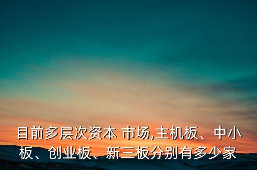 目前多層次資本 市場,主機板、中小板、創(chuàng)業(yè)板、新三板分別有多少家