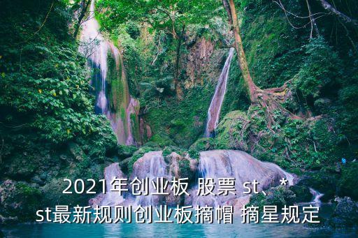 2021年創(chuàng)業(yè)板 股票 st、* st最新規(guī)則創(chuàng)業(yè)板摘帽 摘星規(guī)定