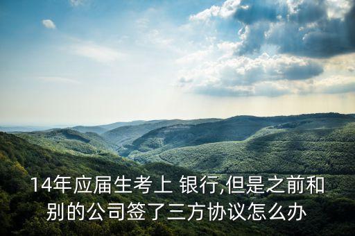 14年應屆生考上 銀行,但是之前和別的公司簽了三方協(xié)議怎么辦