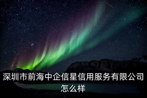 深圳市前海中企信星信用服務有限公司怎么樣