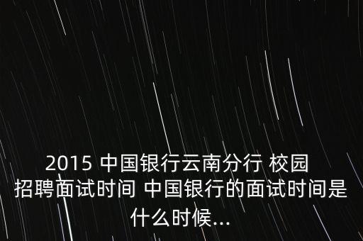 2015 中國銀行云南分行 校園 招聘面試時(shí)間 中國銀行的面試時(shí)間是什么時(shí)候...