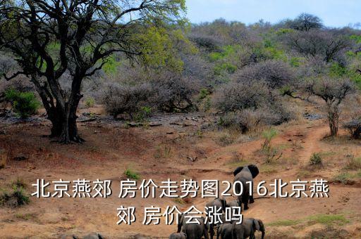 北京燕郊 房價走勢圖2016北京燕郊 房價會漲嗎