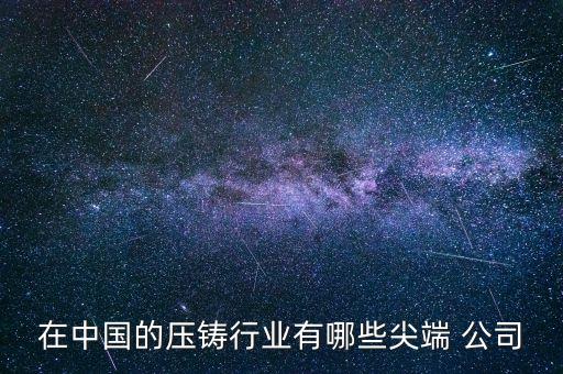 在中國的壓鑄行業(yè)有哪些尖端 公司