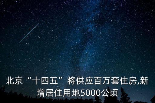 北京“十四五”將供應百萬套住房,新增居住用地5000公頃