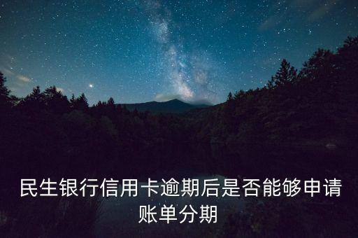  民生銀行信用卡逾期后是否能夠申請賬單分期