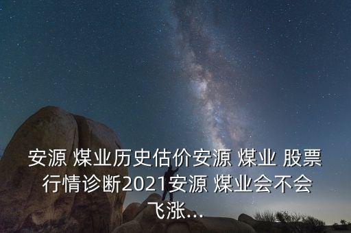 安源 煤業(yè)歷史估價安源 煤業(yè) 股票 行情診斷2021安源 煤業(yè)會不會飛漲...