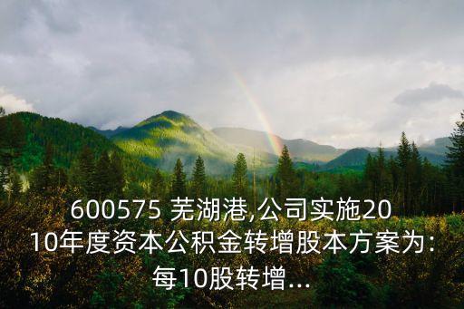 600575 蕪湖港,公司實(shí)施2010年度資本公積金轉(zhuǎn)增股本方案為:每10股轉(zhuǎn)增...