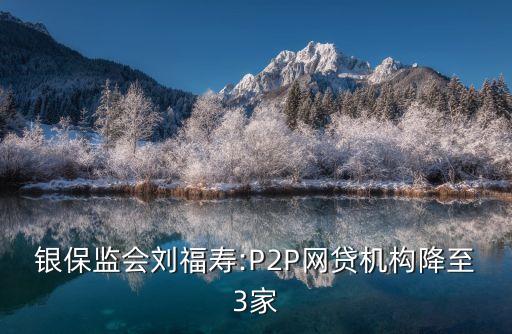 銀保監(jiān)會劉福壽:P2P網(wǎng)貸機構降至3家