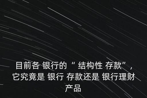 目前各 銀行的“ 結(jié)構(gòu)性 存款”,它究竟是 銀行 存款還是 銀行理財(cái)產(chǎn)品