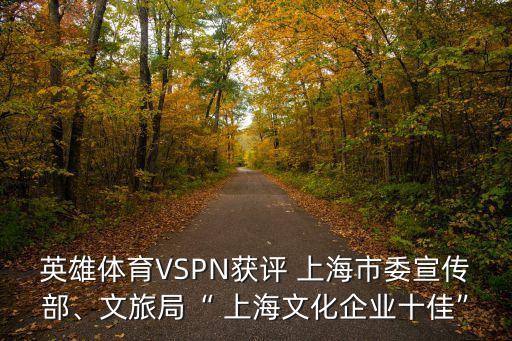 英雄體育VSPN獲評 上海市委宣傳部、文旅局“ 上海文化企業(yè)十佳”