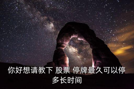 你好想請(qǐng)教下 股票 停牌最久可以停多長(zhǎng)時(shí)間