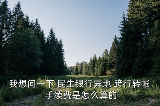 我想問一下 民生銀行異地 跨行轉(zhuǎn)帳 手續(xù)費是怎么算的