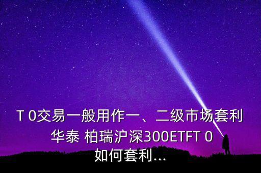 T 0交易一般用作一、二級市場套利 華泰 柏瑞滬深300ETFT 0如何套利...