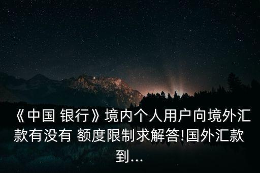 《中國 銀行》境內(nèi)個人用戶向境外匯款有沒有 額度限制求解答!國外匯款到...