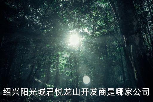 紹興陽(yáng)光城君悅龍山開發(fā)商是哪家公司