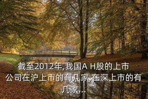 截至2012年,我國A H股的上市公司在滬上市的有幾家,在深上市的有幾家...