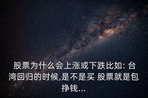  股票為什么會上漲或下跌比如: 臺灣回歸的時候,是不是買 股票就是包掙錢...